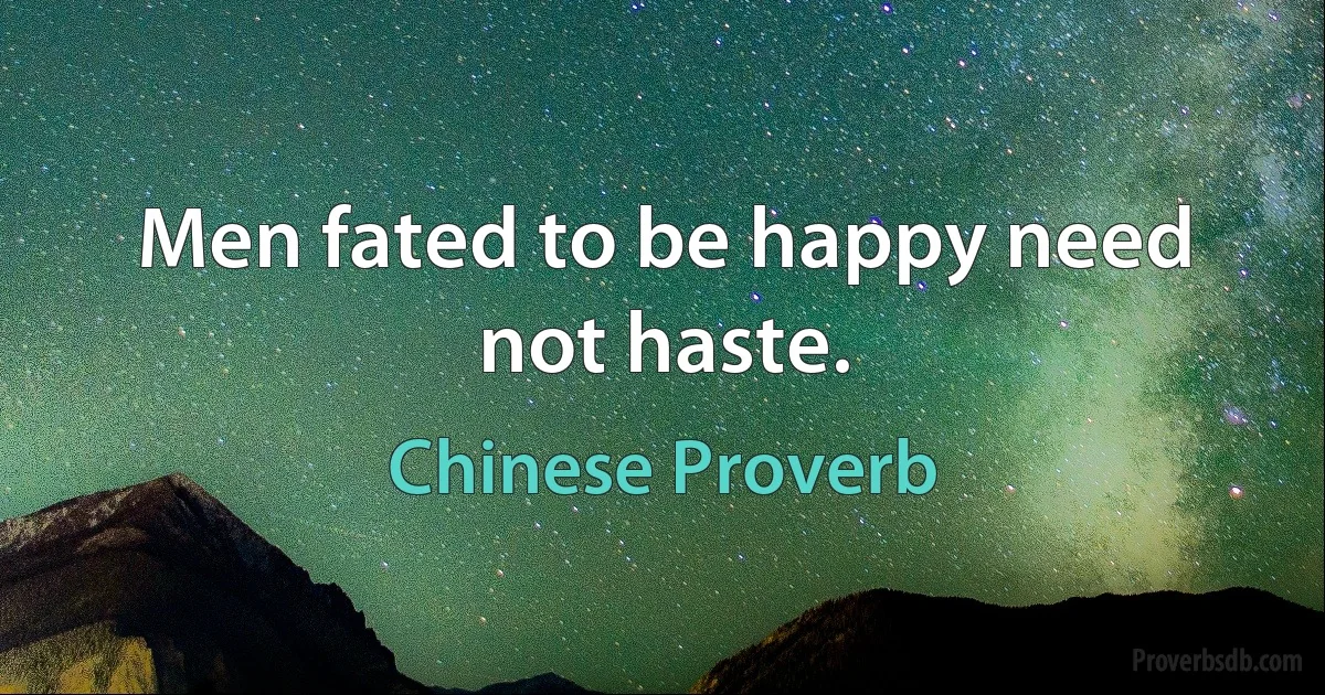 Men fated to be happy need not haste. (Chinese Proverb)