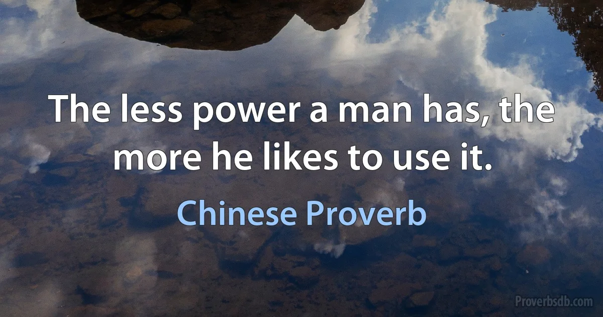 The less power a man has, the more he likes to use it. (Chinese Proverb)