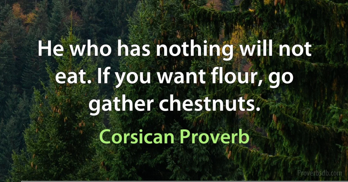 He who has nothing will not eat. If you want flour, go gather chestnuts. (Corsican Proverb)