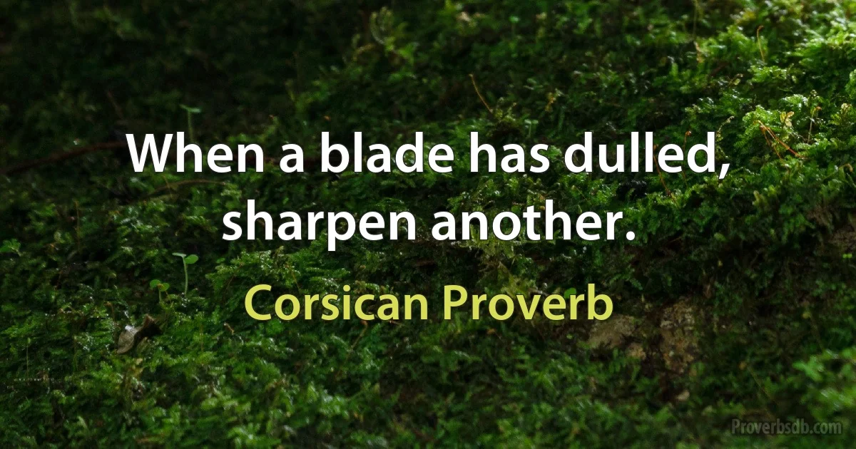 When a blade has dulled, sharpen another. (Corsican Proverb)