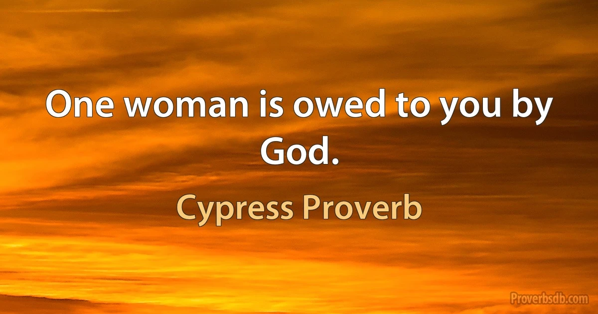 One woman is owed to you by God. (Cypress Proverb)