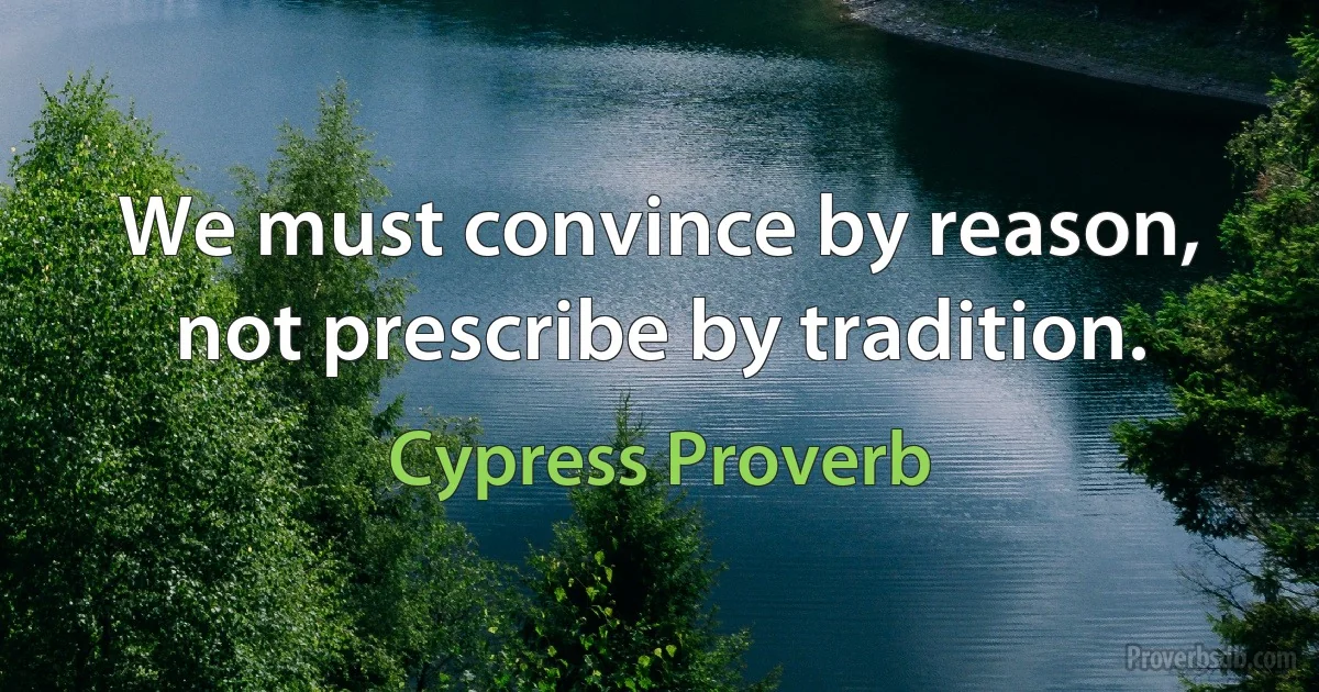 We must convince by reason, not prescribe by tradition. (Cypress Proverb)