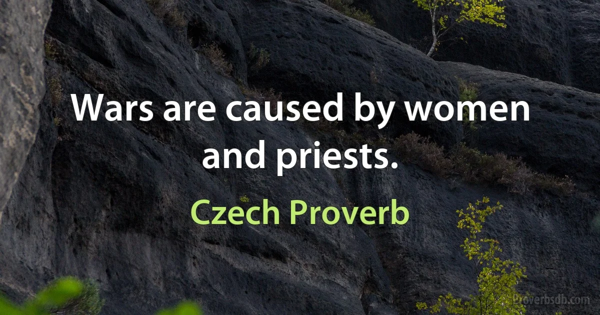 Wars are caused by women and priests. (Czech Proverb)