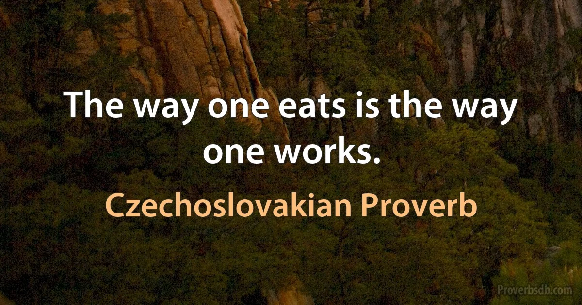 The way one eats is the way one works. (Czechoslovakian Proverb)