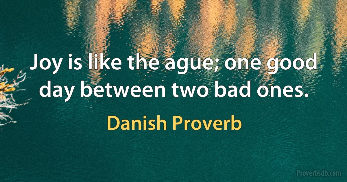 Joy is like the ague; one good day between two bad ones. (Danish Proverb)