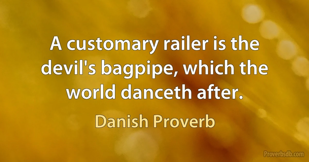 A customary railer is the devil's bagpipe, which the world danceth after. (Danish Proverb)