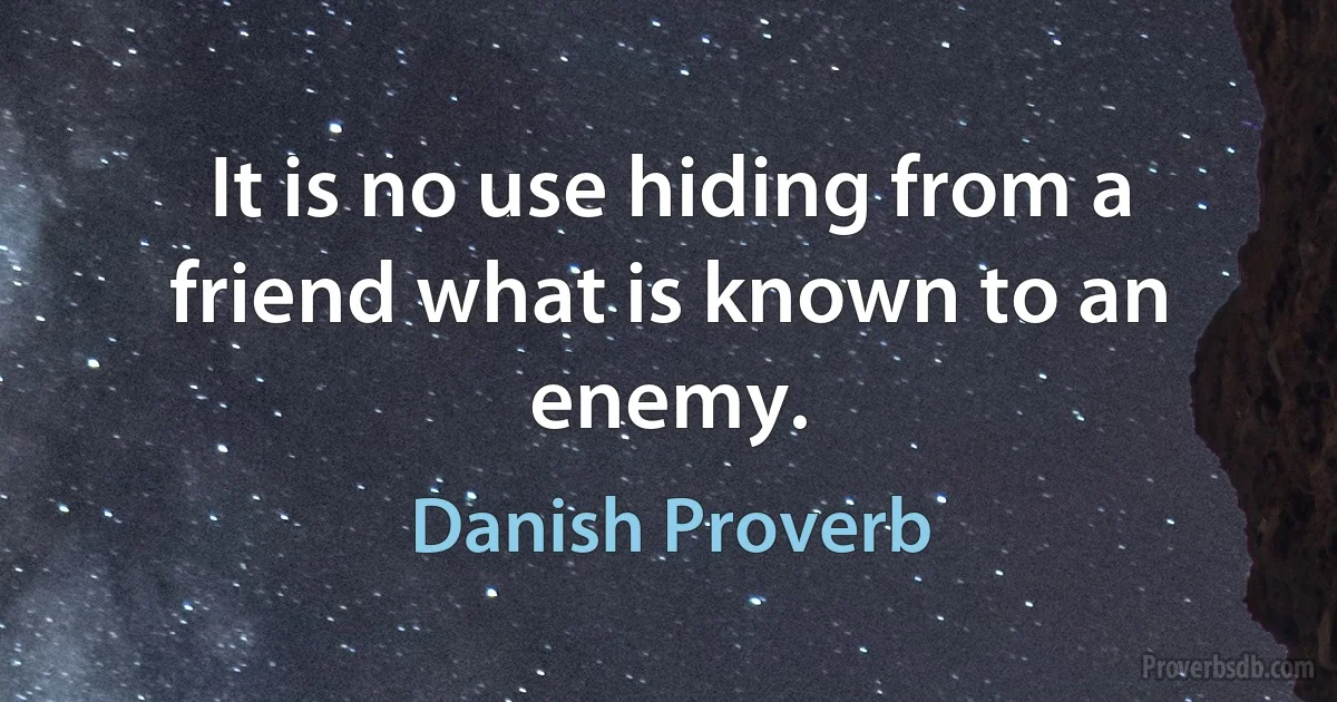 It is no use hiding from a friend what is known to an enemy. (Danish Proverb)