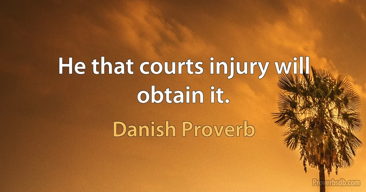 He that courts injury will obtain it. (Danish Proverb)