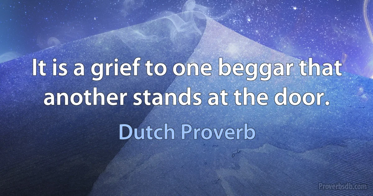 It is a grief to one beggar that another stands at the door. (Dutch Proverb)