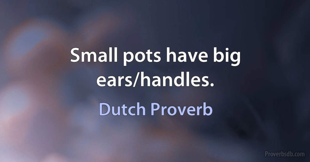 Small pots have big ears/handles. (Dutch Proverb)