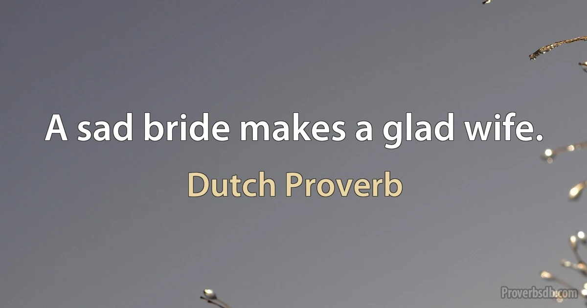 A sad bride makes a glad wife. (Dutch Proverb)