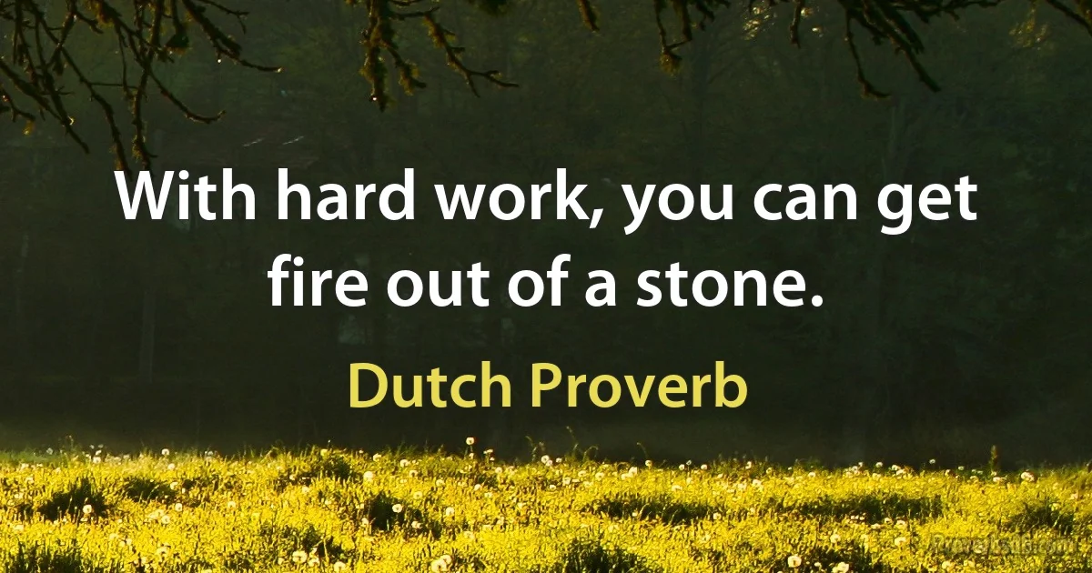 With hard work, you can get fire out of a stone. (Dutch Proverb)