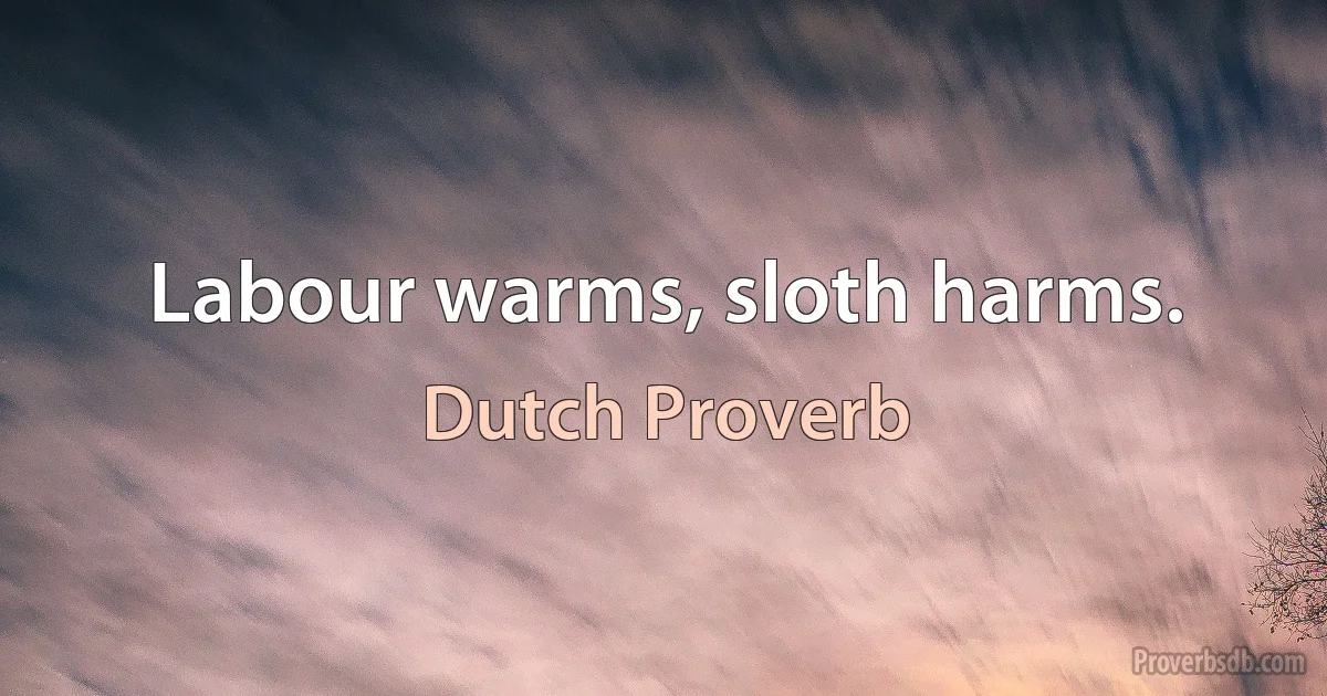 Labour warms, sloth harms. (Dutch Proverb)