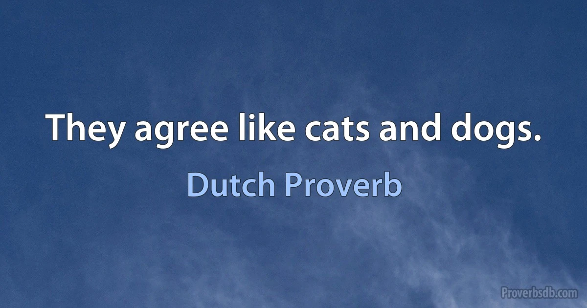 They agree like cats and dogs. (Dutch Proverb)