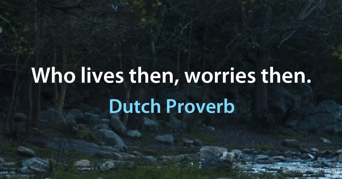 Who lives then, worries then. (Dutch Proverb)