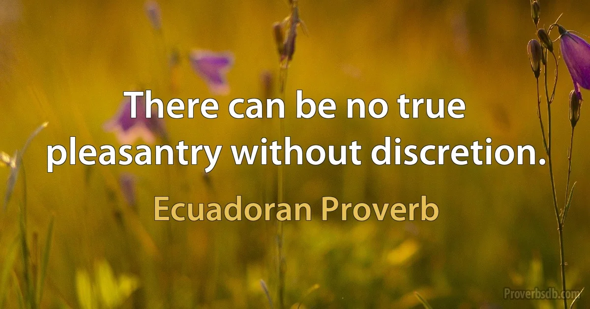 There can be no true pleasantry without discretion. (Ecuadoran Proverb)