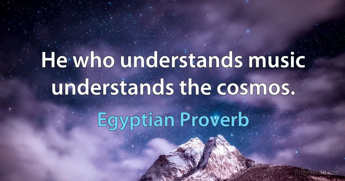 He who understands music understands the cosmos. (Egyptian Proverb)