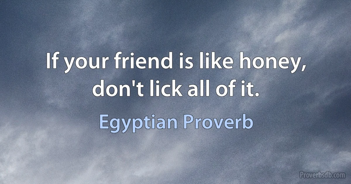 If your friend is like honey, don't lick all of it. (Egyptian Proverb)