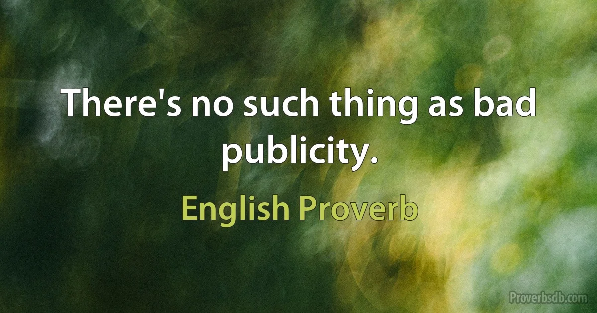 There's no such thing as bad publicity. (English Proverb)