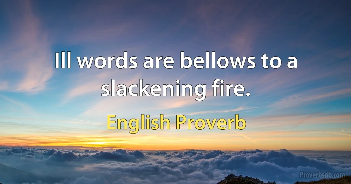 Ill words are bellows to a slackening fire. (English Proverb)