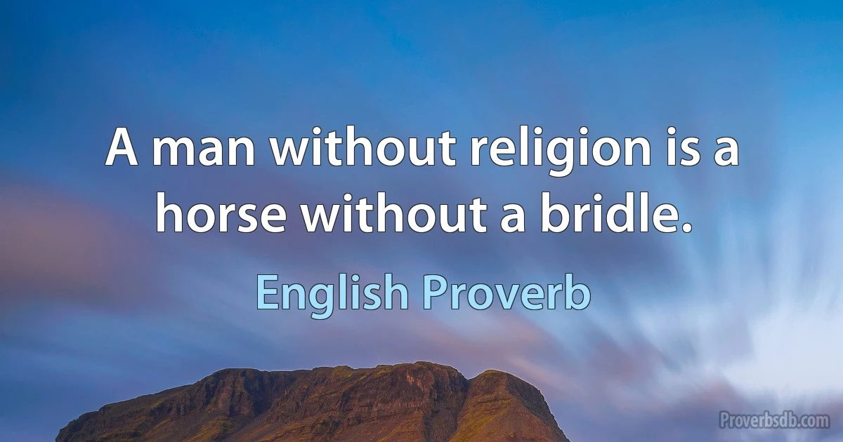 A man without religion is a horse without a bridle. (English Proverb)