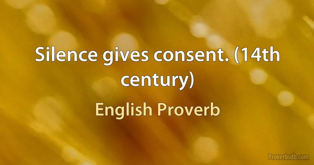 Silence gives consent. (14th century) (English Proverb)