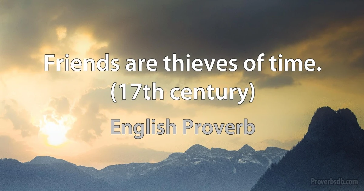 Friends are thieves of time. (17th century) (English Proverb)