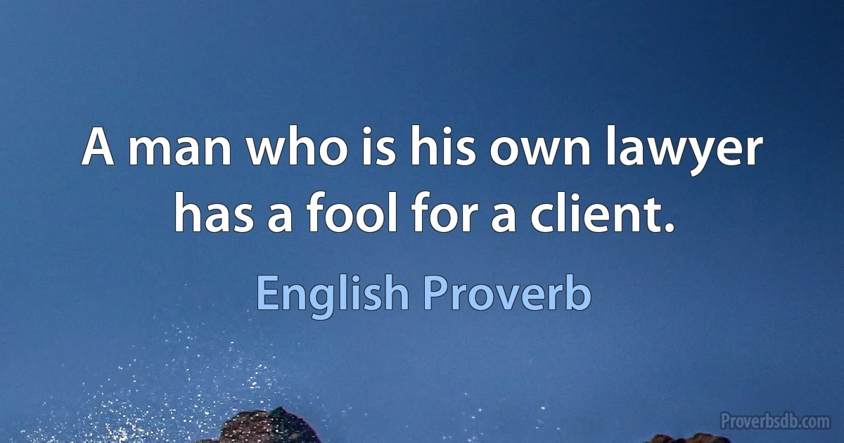 A man who is his own lawyer has a fool for a client. (English Proverb)