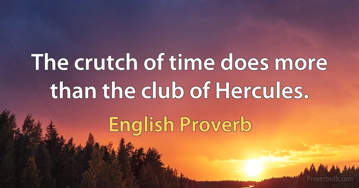 The crutch of time does more than the club of Hercules. (English Proverb)