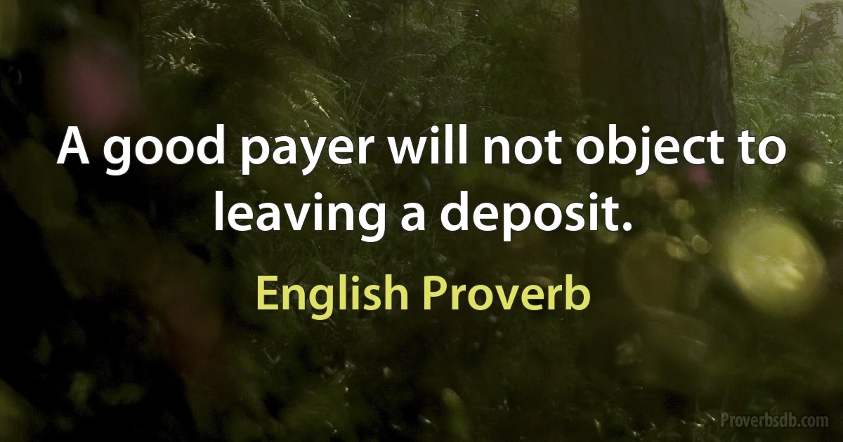 A good payer will not object to leaving a deposit. (English Proverb)