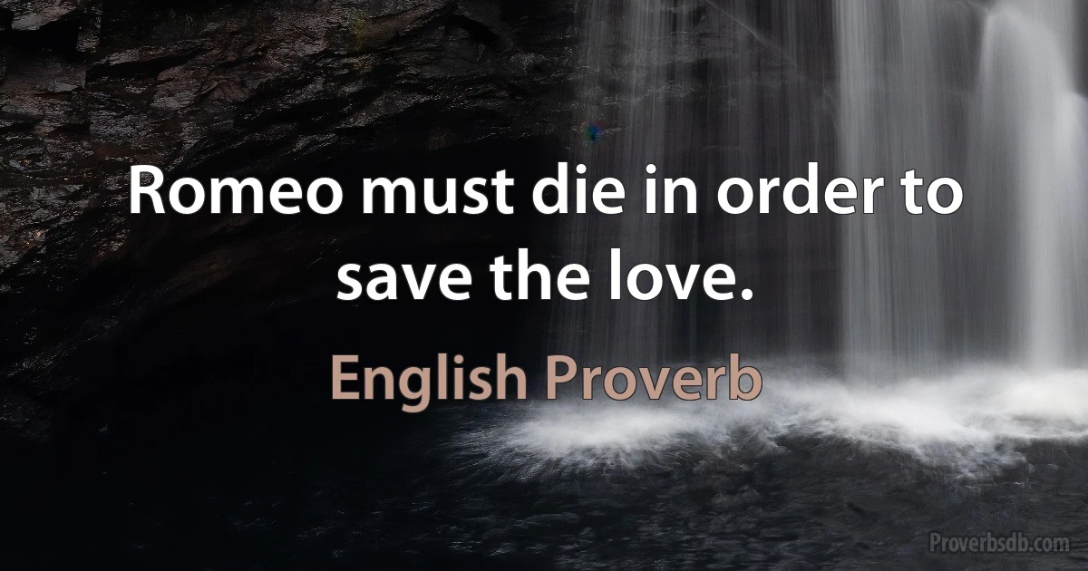 Romeo must die in order to save the love. (English Proverb)