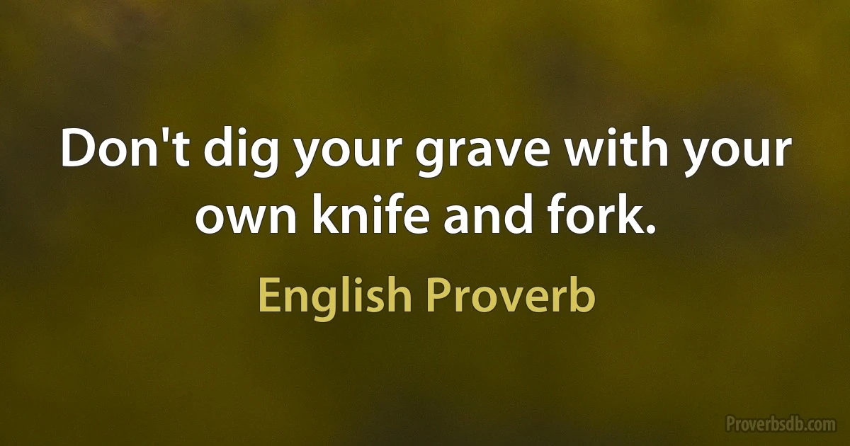 Don't dig your grave with your own knife and fork. (English Proverb)