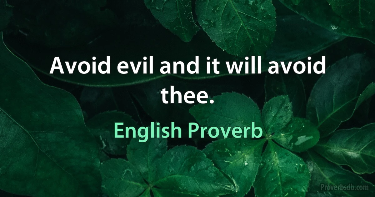 Avoid evil and it will avoid thee. (English Proverb)