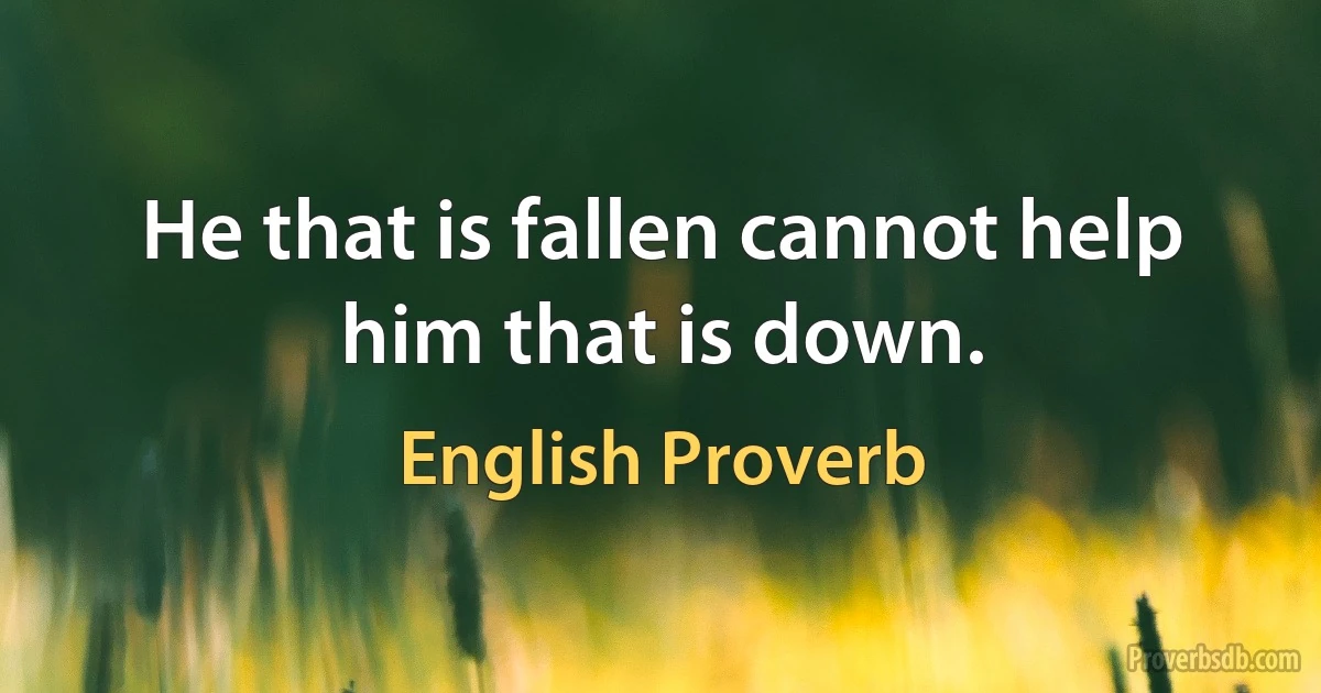 He that is fallen cannot help him that is down. (English Proverb)