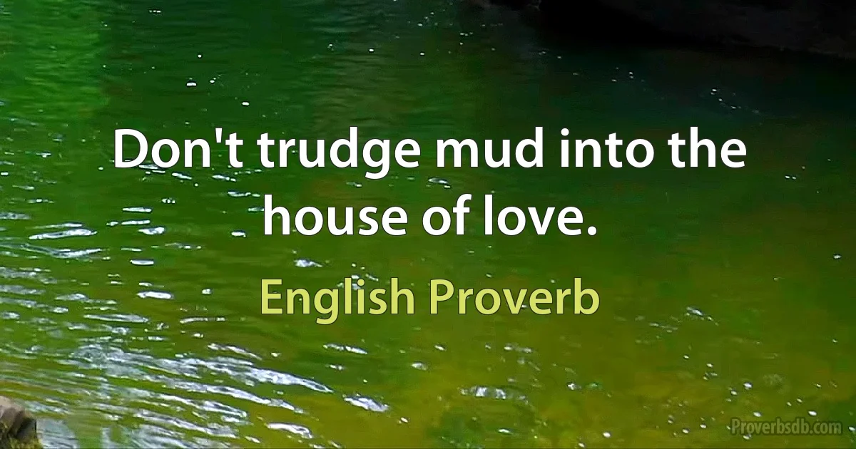 Don't trudge mud into the house of love. (English Proverb)