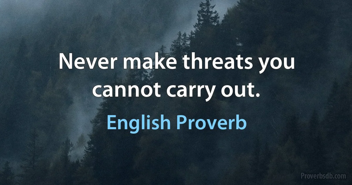 Never make threats you cannot carry out. (English Proverb)