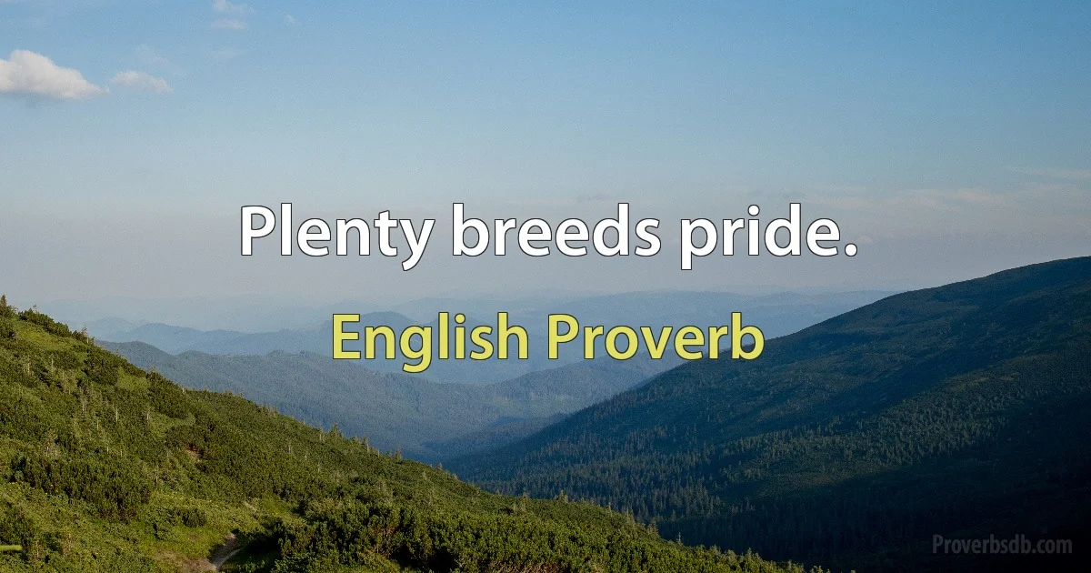 Plenty breeds pride. (English Proverb)