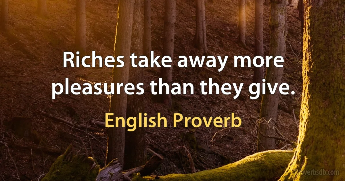 Riches take away more pleasures than they give. (English Proverb)