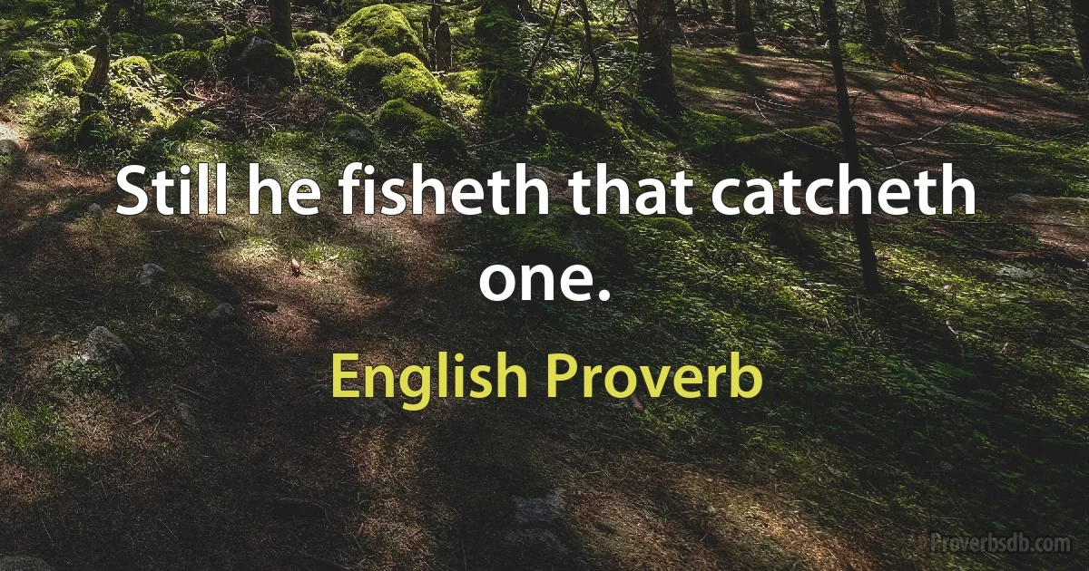 Still he fisheth that catcheth one. (English Proverb)