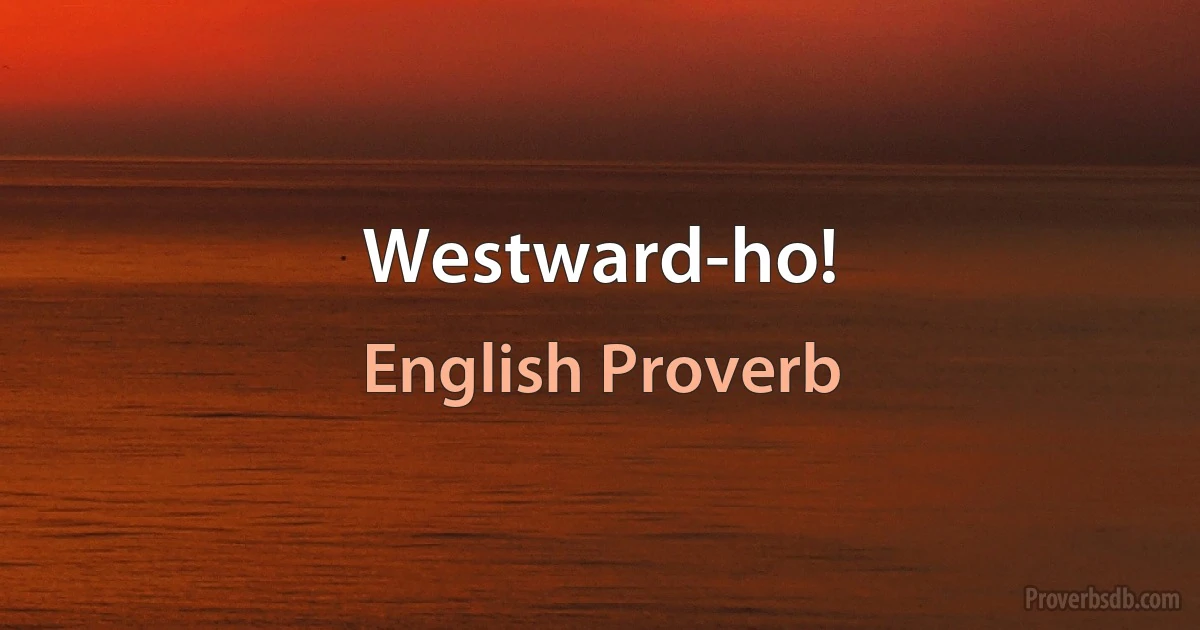 Westward-ho! (English Proverb)