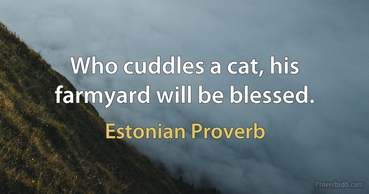 Who cuddles a cat, his farmyard will be blessed. (Estonian Proverb)