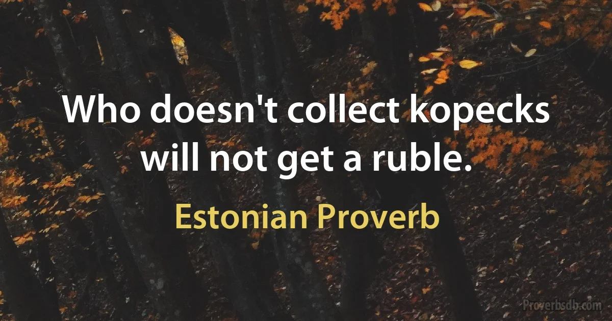 Who doesn't collect kopecks will not get a ruble. (Estonian Proverb)