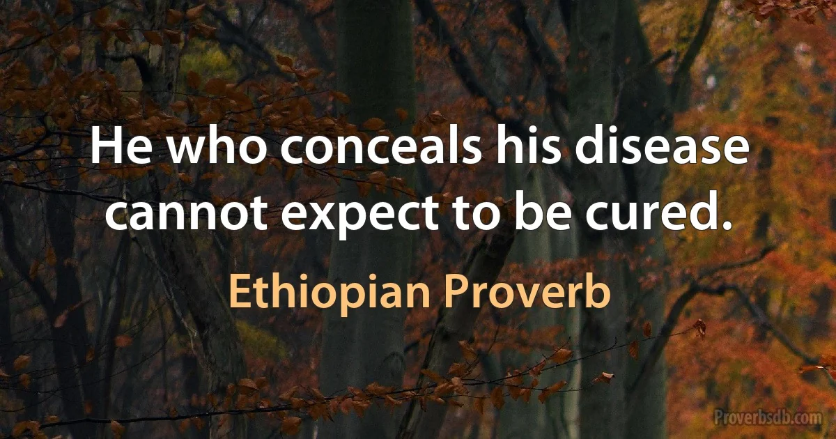 He who conceals his disease cannot expect to be cured. (Ethiopian Proverb)