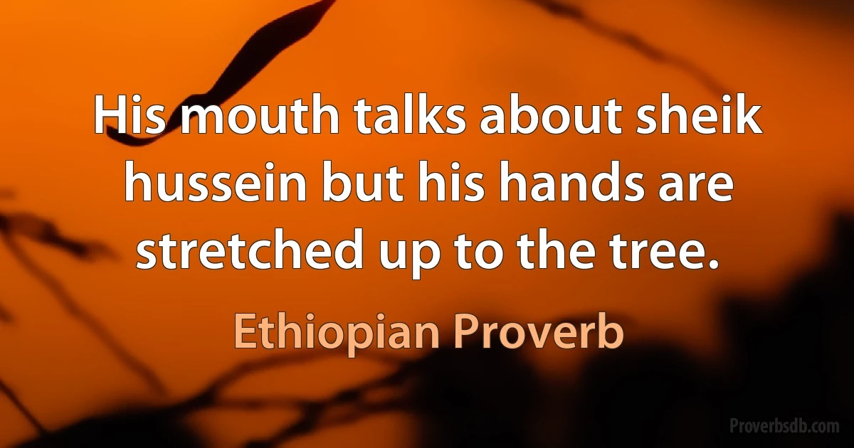 His mouth talks about sheik hussein but his hands are stretched up to the tree. (Ethiopian Proverb)