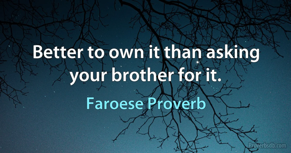 Better to own it than asking your brother for it. (Faroese Proverb)