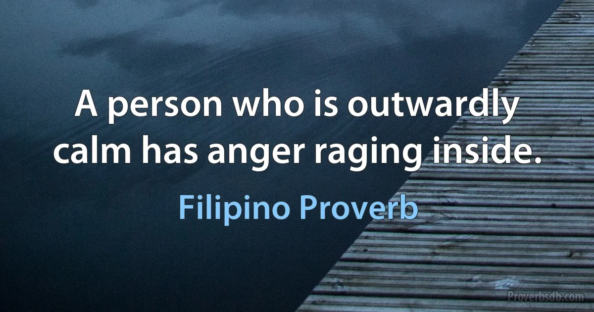 A person who is outwardly calm has anger raging inside. (Filipino Proverb)