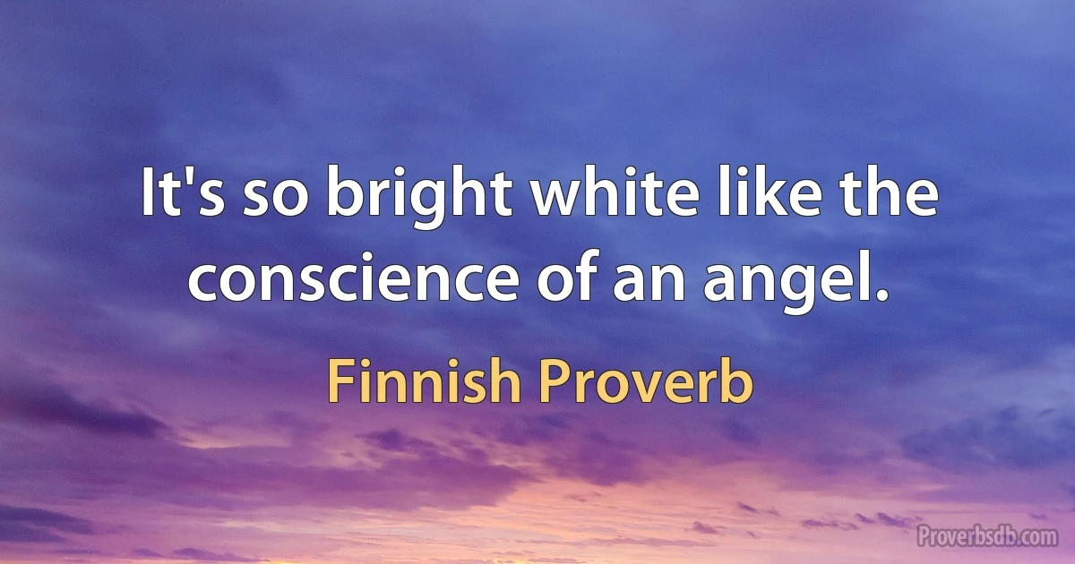 It's so bright white like the conscience of an angel. (Finnish Proverb)