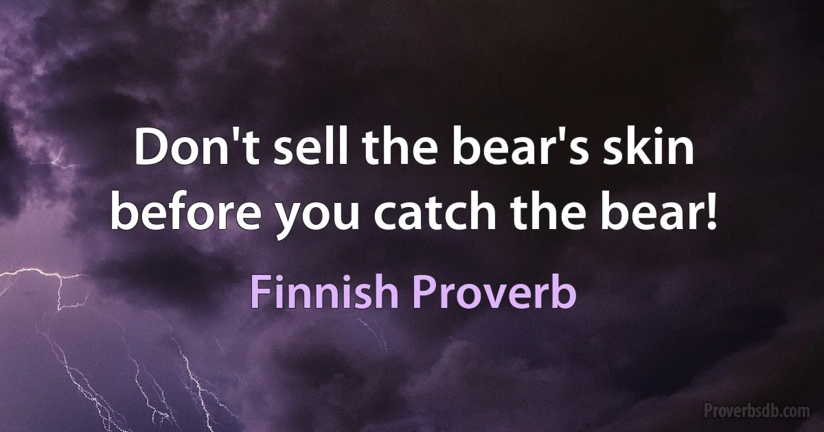 Don't sell the bear's skin before you catch the bear! (Finnish Proverb)