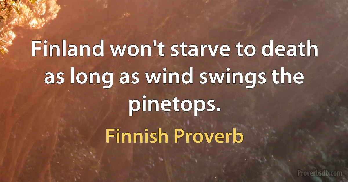 Finland won't starve to death as long as wind swings the pinetops. (Finnish Proverb)