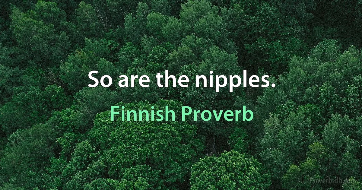 So are the nipples. (Finnish Proverb)